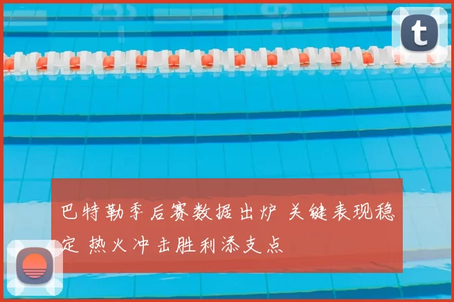 巴特勒季后赛数据出炉 关键表现稳定 热火冲击胜利添支点