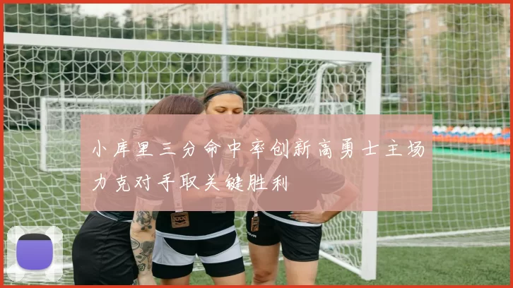 小库里三分命中率创新高勇士主场力克对手取关键胜利