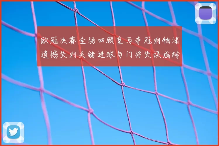 欧冠决赛全场回顾皇马夺冠利物浦遗憾失利关键进球与门将失误成转折
