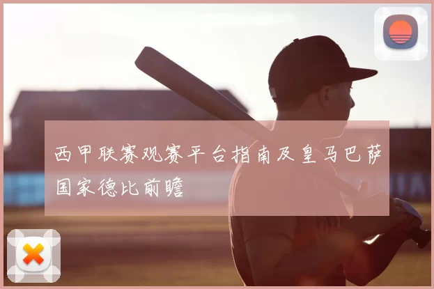 西甲联赛观赛平台指南及皇马巴萨国家德比前瞻