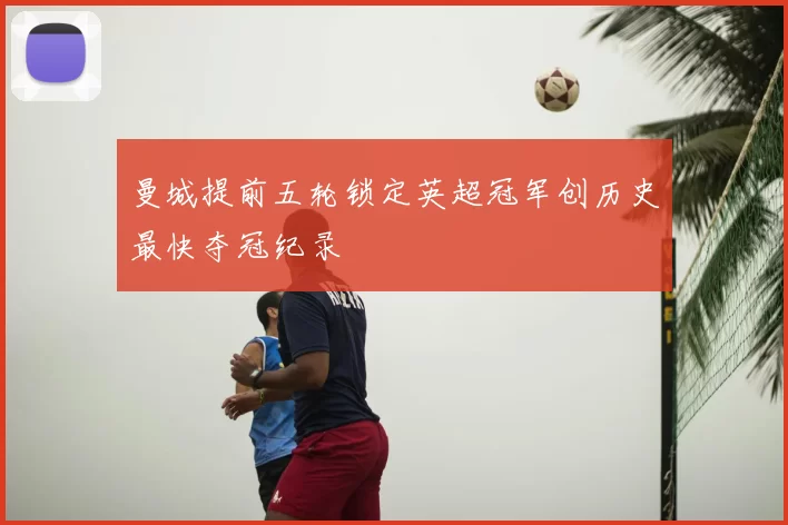 曼城提前五轮锁定英超冠军创历史最快夺冠纪录