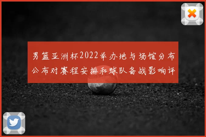 男篮亚洲杯2022举办地与场馆分布公布对赛程安排和球队备战影响评估
