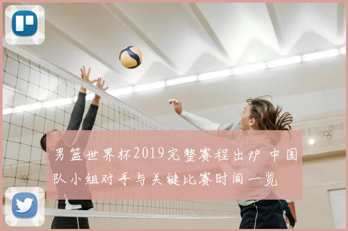 男篮世界杯2019完整赛程出炉 中国队小组对手与关键比赛时间一览