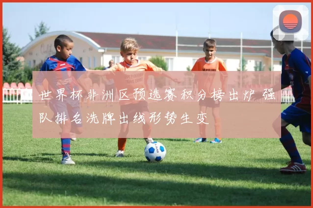 世界杯非洲区预选赛积分榜出炉 强队排名洗牌出线形势生变