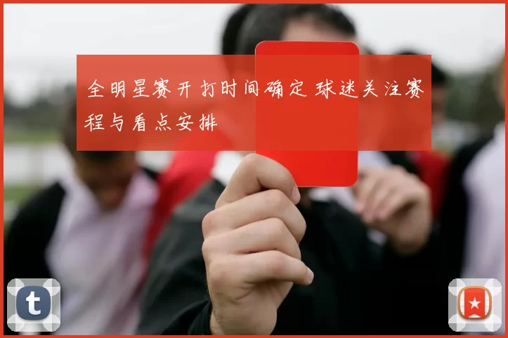 全明星赛开打时间确定 球迷关注赛程与看点安排