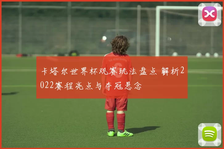 卡塔尔世界杯观赛玩法盘点 解析2022赛程亮点与夺冠悬念