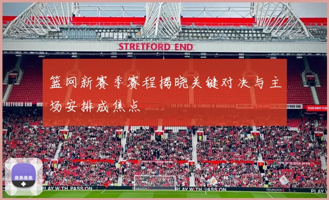 篮网新赛季赛程揭晓关键对决与主场安排成焦点