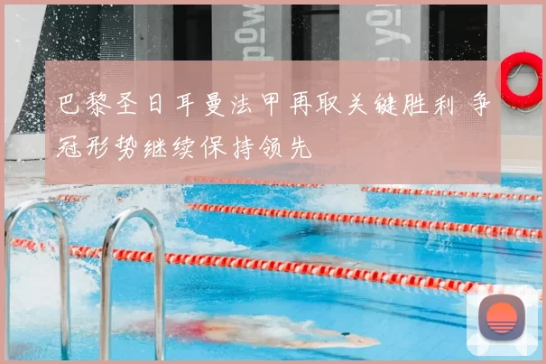 巴黎圣日耳曼法甲再取关键胜利 争冠形势继续保持领先