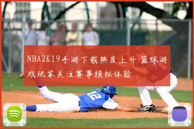 NBA2K19手游下载热度上升 篮球游戏玩家关注赛事模拟体验