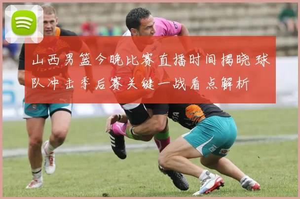 山西男篮今晚比赛直播时间揭晓 球队冲击季后赛关键一战看点解析