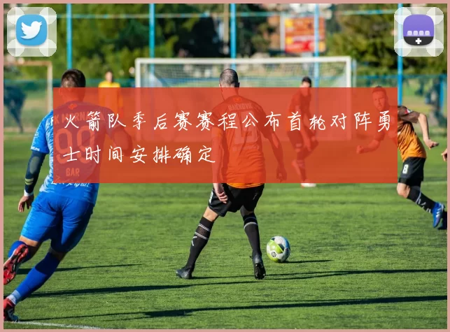 火箭队季后赛赛程公布首轮对阵勇士时间安排确定