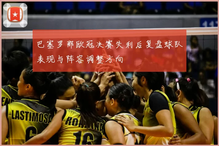 巴塞罗那欧冠决赛失利后复盘球队表现与阵容调整方向