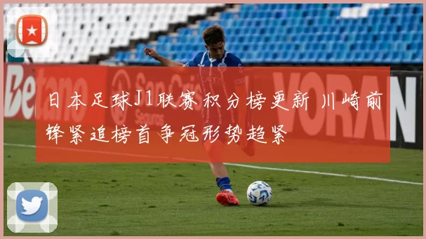 日本足球J1联赛积分榜更新 川崎前锋紧追榜首争冠形势趋紧