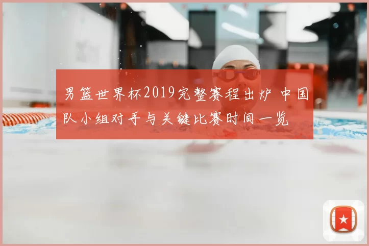 男篮世界杯2019完整赛程出炉 中国队小组对手与关键比赛时间一览