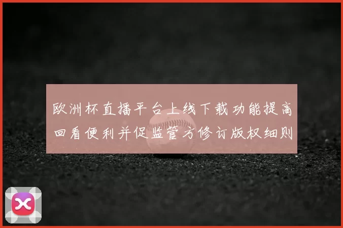 欧洲杯直播平台上线下载功能提高回看便利并促监管方修订版权细则