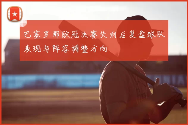 巴塞罗那欧冠决赛失利后复盘球队表现与阵容调整方向