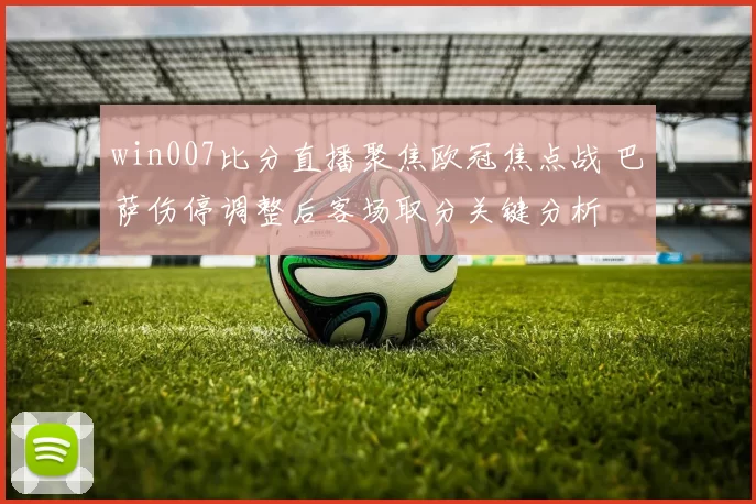 win007比分直播聚焦欧冠焦点战 巴萨伤停调整后客场取分关键分析