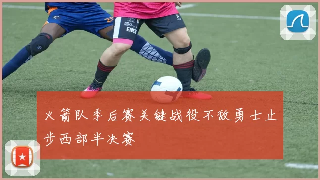 火箭队季后赛关键战役不敌勇士止步西部半决赛