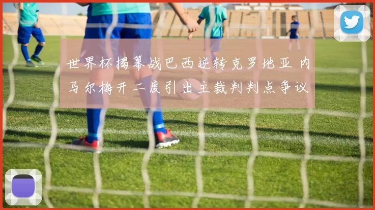 世界杯揭幕战巴西逆转克罗地亚 内马尔梅开二度引出主裁判判点争议