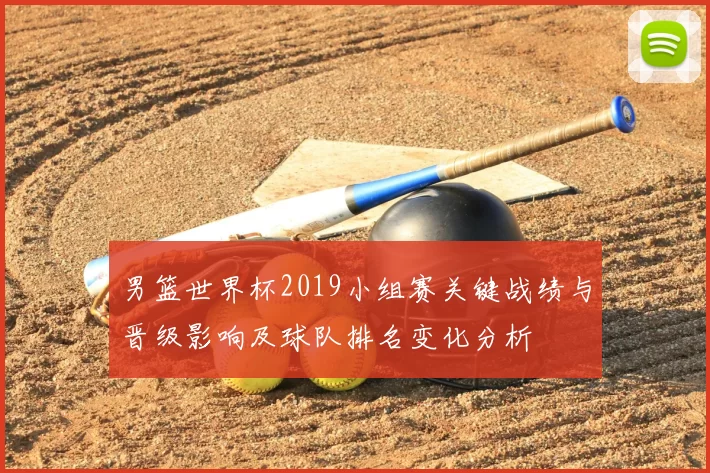 男篮世界杯2019小组赛关键战绩与晋级影响及球队排名变化分析