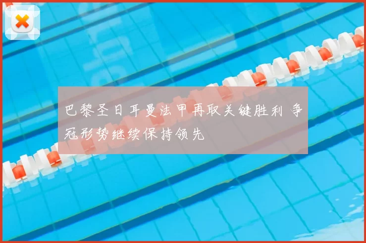 巴黎圣日耳曼法甲再取关键胜利 争冠形势继续保持领先
