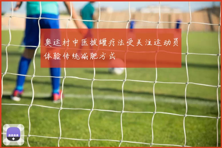 奥运村中医拔罐疗法受关注运动员体验传统减肥方式