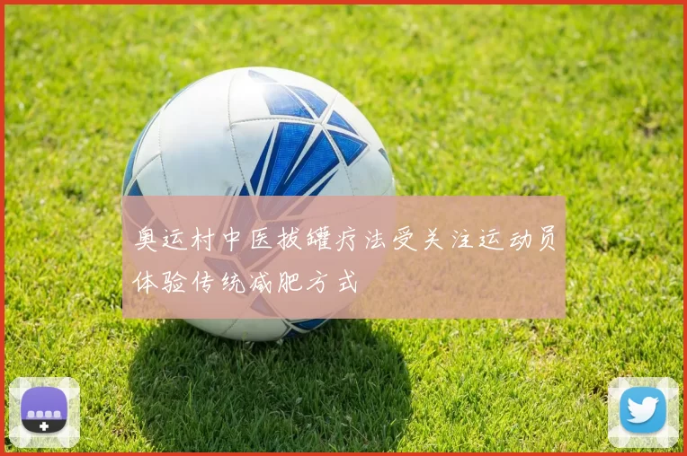 奥运村中医拔罐疗法受关注运动员体验传统减肥方式