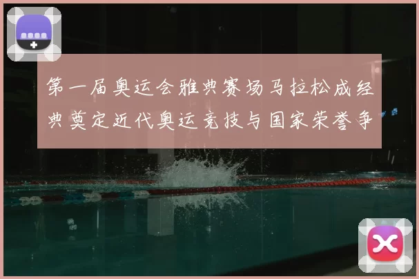 第一届奥运会雅典赛场马拉松成经典奠定近代奥运竞技与国家荣誉争夺