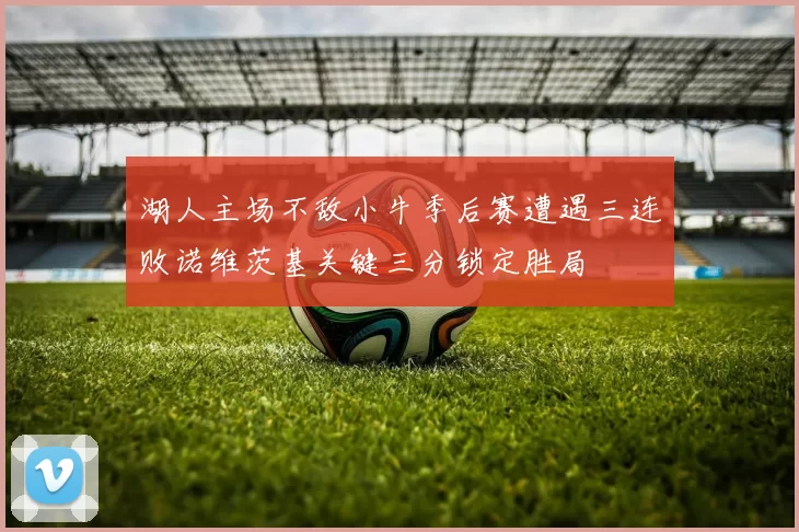 湖人主场不敌小牛季后赛遭遇三连败诺维茨基关键三分锁定胜局