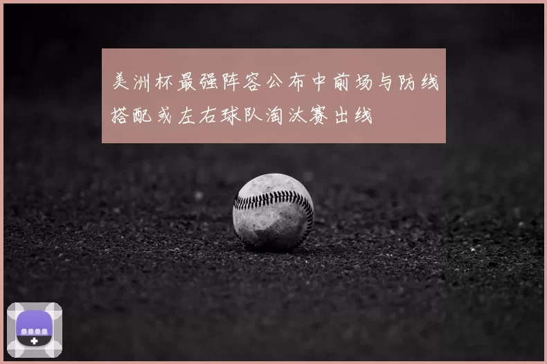 美洲杯最强阵容公布中前场与防线搭配或左右球队淘汰赛出线