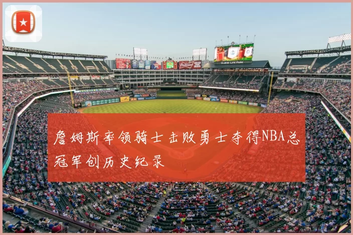 詹姆斯率领骑士击败勇士夺得NBA总冠军创历史纪录