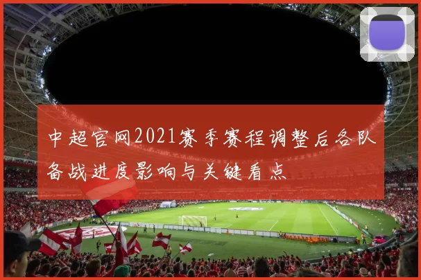 中超官网2021赛季赛程调整后各队备战进度影响与关键看点