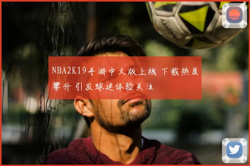 NBA2K19手游中文版上线 下载热度攀升 引发球迷体验关注
