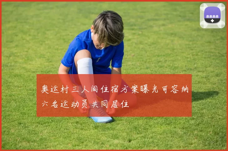 奥运村三人间住宿方案曝光可容纳六名运动员共同居住