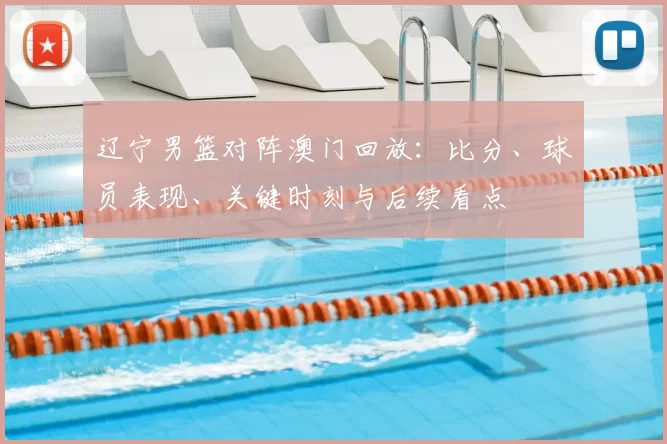 辽宁男篮对阵澳门回放:比分、球员表现、关键时刻与后续看点