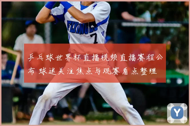 乒乓球世界杯直播视频直播赛程公布 球迷关注焦点与观赛看点整理