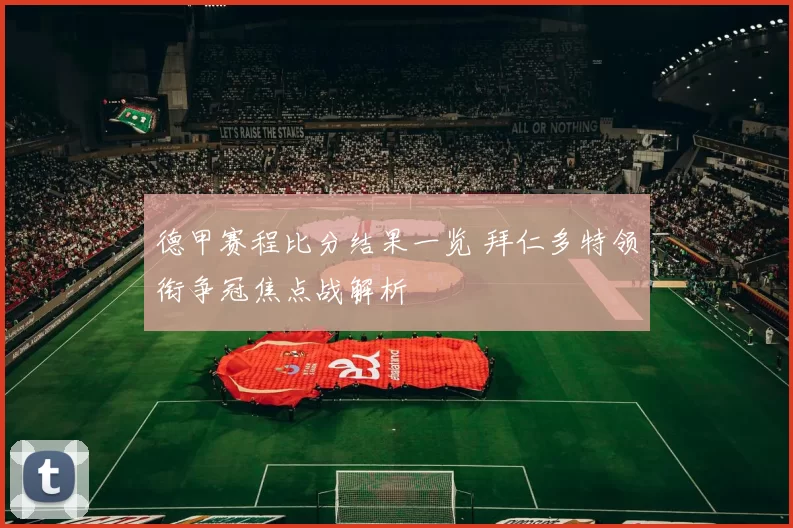 德甲赛程比分结果一览 拜仁多特领衔争冠焦点战解析