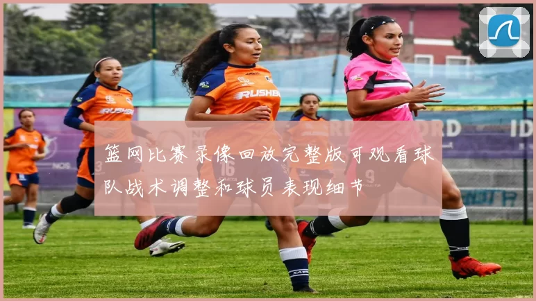 篮网比赛录像回放完整版可观看球队战术调整和球员表现细节