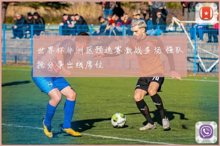 世界杯非洲区预选赛激战多场 强队抢分争出线席位