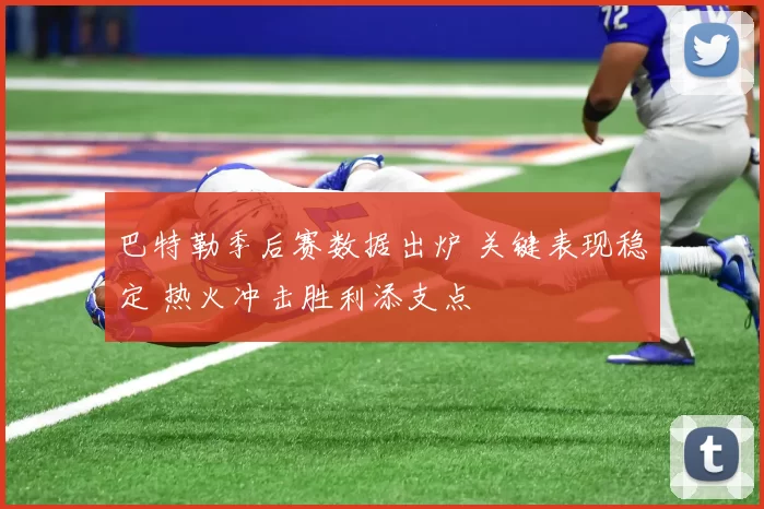 巴特勒季后赛数据出炉 关键表现稳定 热火冲击胜利添支点