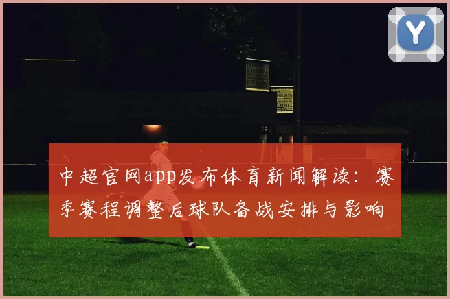 中超官网app发布体育新闻解读：赛季赛程调整后球队备战安排与影响