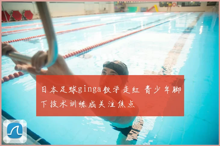 日本足球ginga教学走红 青少年脚下技术训练成关注焦点