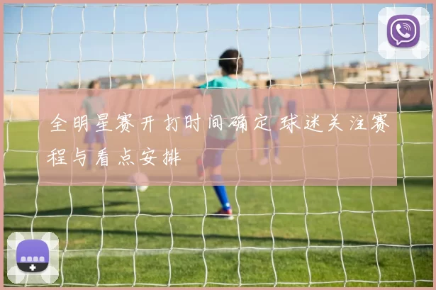 全明星赛开打时间确定 球迷关注赛程与看点安排
