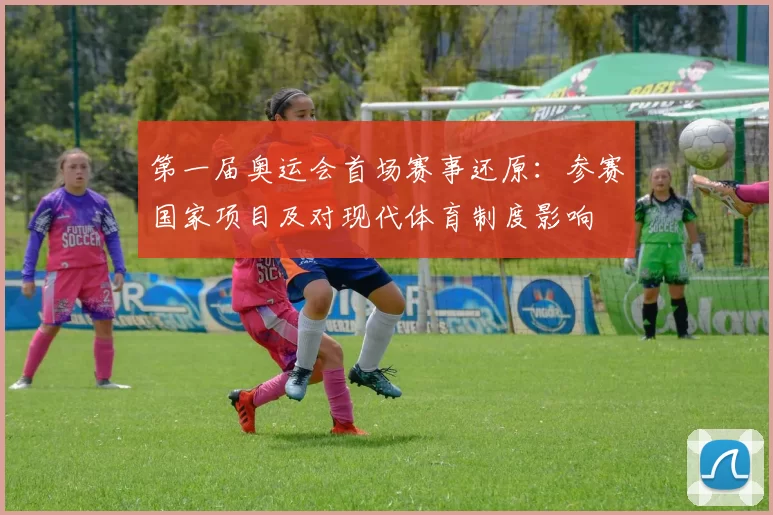 第一届奥运会首场赛事还原：参赛国家项目及对现代体育制度影响