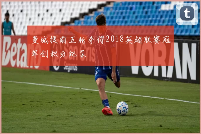 曼城提前五轮夺得2018英超联赛冠军创积分纪录