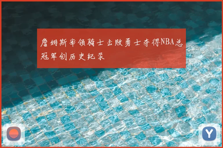詹姆斯率领骑士击败勇士夺得NBA总冠军创历史纪录