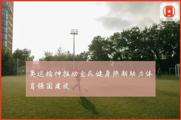 奥运精神推动全民健身热潮助力体育强国建设
