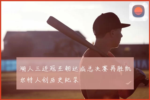 湖人三连冠王朝达成总决赛再胜凯尔特人创历史纪录