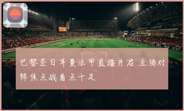 巴黎圣日耳曼法甲直播开启 主场对阵焦点战看点十足