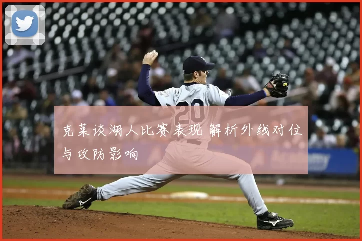 克莱谈湖人比赛表现 解析外线对位与攻防影响